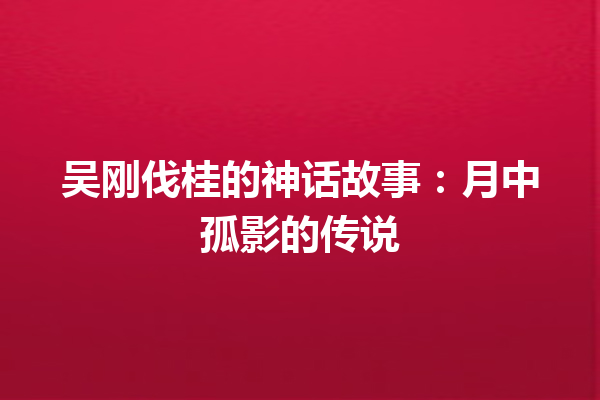 吴刚伐桂的神话故事：月中孤影的传说