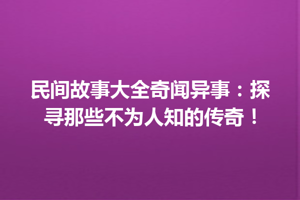 民间故事大全奇闻异事：探寻那些不为人知的传奇！