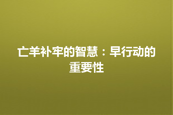 亡羊补牢的智慧：早行动的重要性