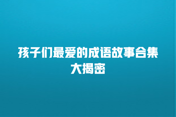 孩子们最爱的成语故事合集大揭密