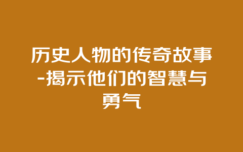 历史人物的传奇故事-揭示他们的智慧与勇气