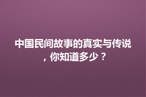 中国民间故事的真实与传说，你知道多少？