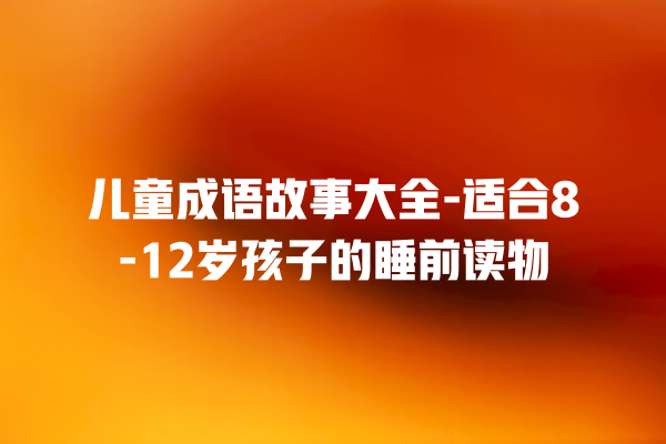 儿童成语故事大全-适合8-12岁孩子的睡前读物