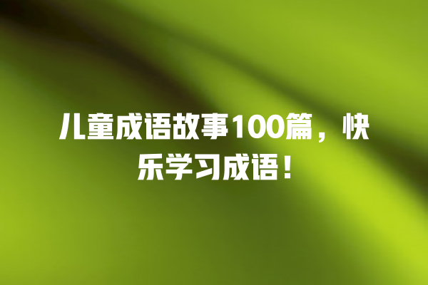 儿童成语故事100篇，快乐学习成语！