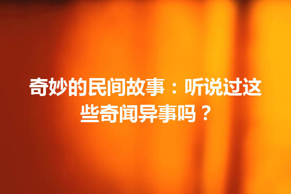 奇妙的民间故事：听说过这些奇闻异事吗？