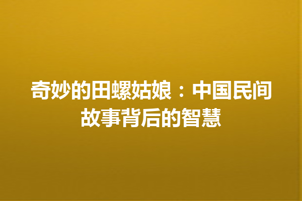 奇妙的田螺姑娘：中国民间故事背后的智慧