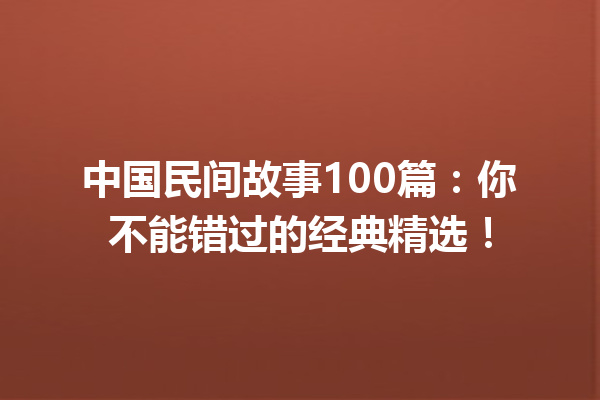 中国民间故事100篇：你不能错过的经典精选！