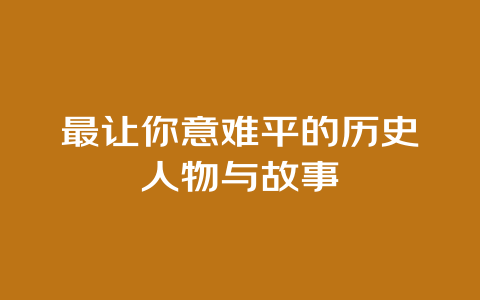 最让你意难平的历史人物与故事