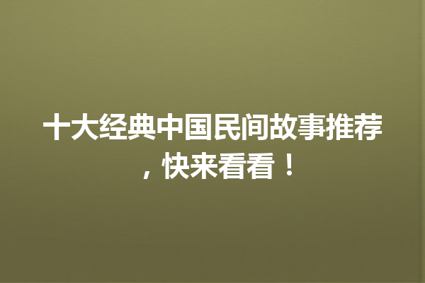 十大经典中国民间故事推荐，快来看看！