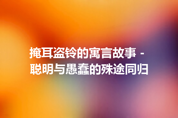 掩耳盗铃的寓言故事 – 聪明与愚蠢的殊途同归