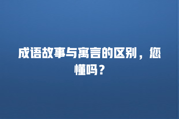 成语故事与寓言的区别，您懂吗？