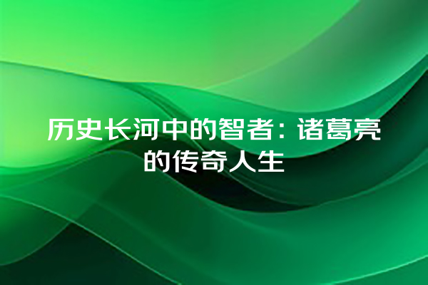 历史长河中的智者：诸葛亮的传奇人生