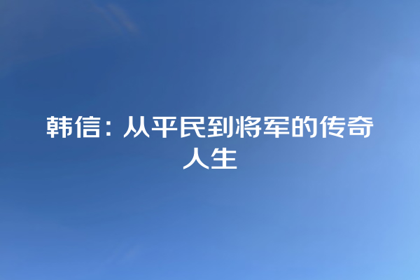 韩信：从平民到将军的传奇人生