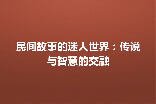 民间故事的迷人世界：传说与智慧的交融