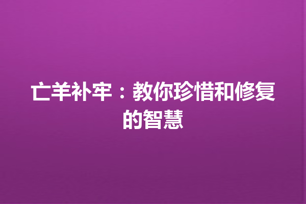 亡羊补牢：教你珍惜和修复的智慧