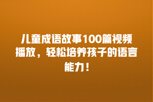 儿童成语故事100篇视频播放，轻松培养孩子的语言能力！