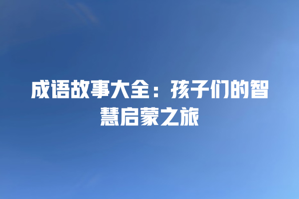 成语故事大全：孩子们的智慧启蒙之旅