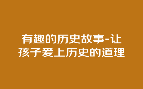 有趣的历史故事-让孩子爱上历史的道理