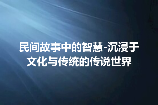 民间故事中的智慧-沉浸于文化与传统的传说世界