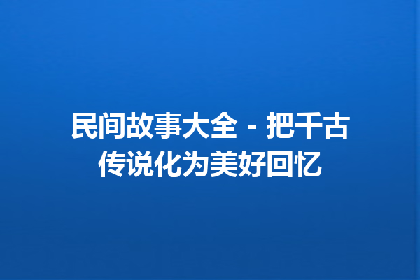 民间故事大全 – 把千古传说化为美好回忆