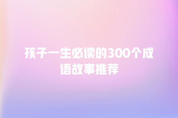 孩子一生必读的300个成语故事推荐