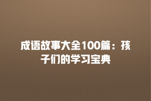 成语故事大全100篇：孩子们的学习宝典