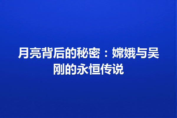 月亮背后的秘密：嫦娥与吴刚的永恒传说