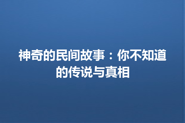 神奇的民间故事：你不知道的传说与真相