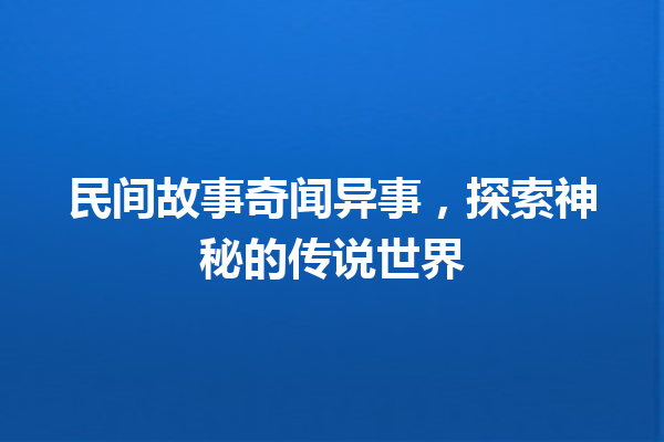 民间故事奇闻异事，探索神秘的传说世界