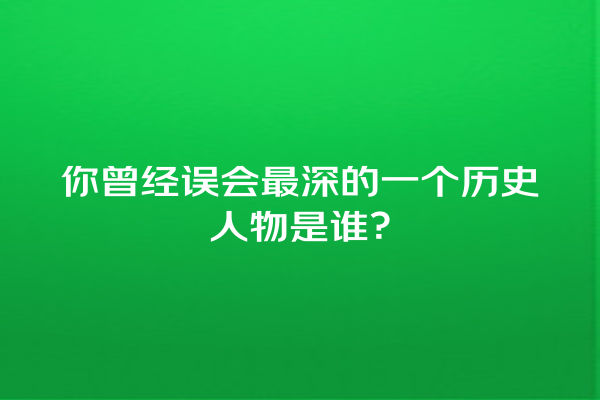 你曾经误会最深的一个历史人物是谁？