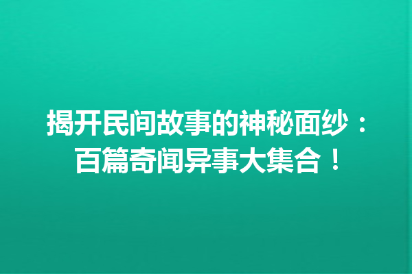 揭开民间故事的神秘面纱：百篇奇闻异事大集合！