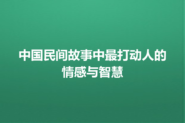 中国民间故事中最打动人的情感与智慧