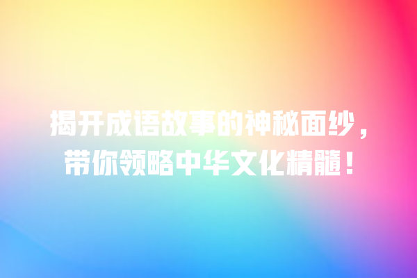 揭开成语故事的神秘面纱，带你领略中华文化精髓！