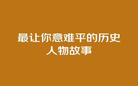 最让你意难平的历史人物故事