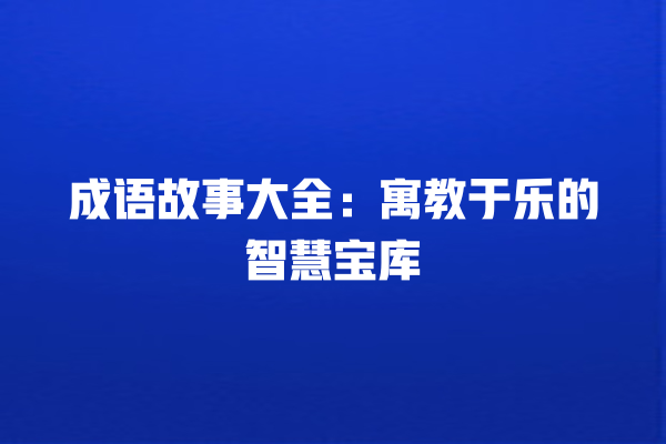 成语故事大全：寓教于乐的智慧宝库