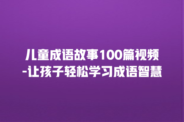 儿童成语故事100篇视频-让孩子轻松学习成语智慧