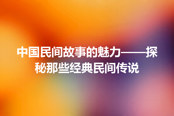 中国民间故事的魅力——探秘那些经典民间传说