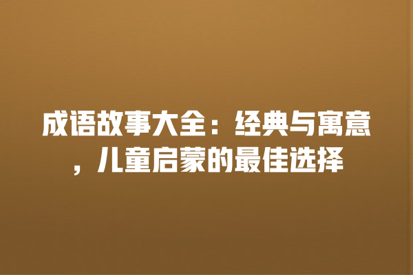 成语故事大全：经典与寓意，儿童启蒙的最佳选择