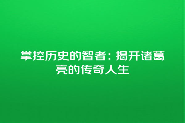 掌控历史的智者：揭开诸葛亮的传奇人生