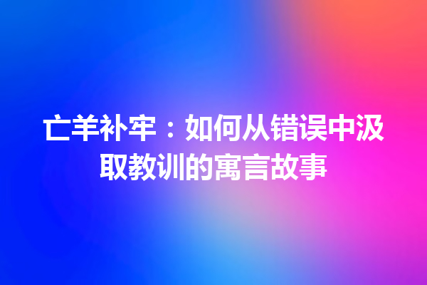 亡羊补牢：如何从错误中汲取教训的寓言故事