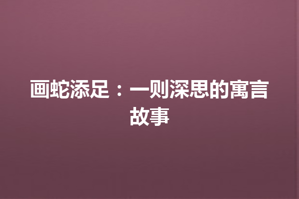 画蛇添足：一则深思的寓言故事