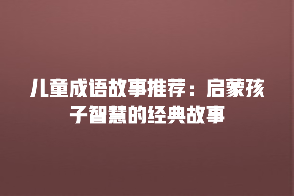 儿童成语故事推荐：启蒙孩子智慧的经典故事