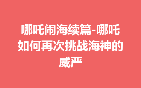 哪吒闹海续篇-哪吒如何再次挑战海神的威严