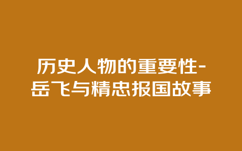 历史人物的重要性-岳飞与精忠报国故事