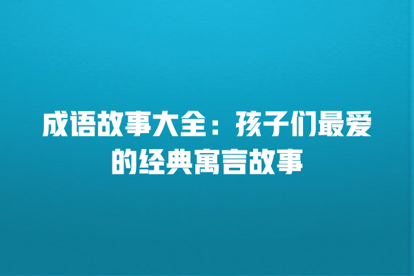 成语故事大全：孩子们最爱的经典寓言故事