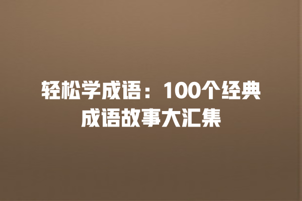 轻松学成语：100个经典成语故事大汇集