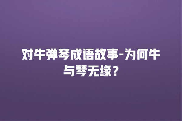 对牛弹琴成语故事-为何牛与琴无缘？