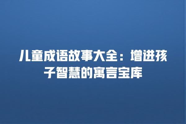 儿童成语故事大全：增进孩子智慧的寓言宝库