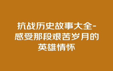 抗战历史故事大全-感受那段艰苦岁月的英雄情怀