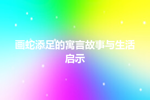 画蛇添足的寓言故事与生活启示